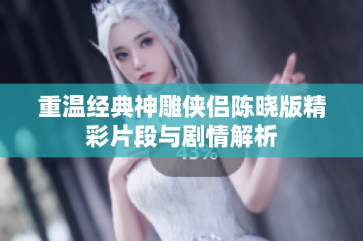 重温经典神雕侠侣陈晓版精彩片段与剧情解析
