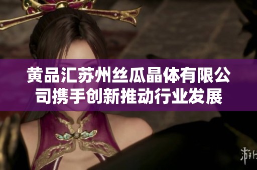 黄品汇苏州丝瓜晶体有限公司携手创新推动行业发展