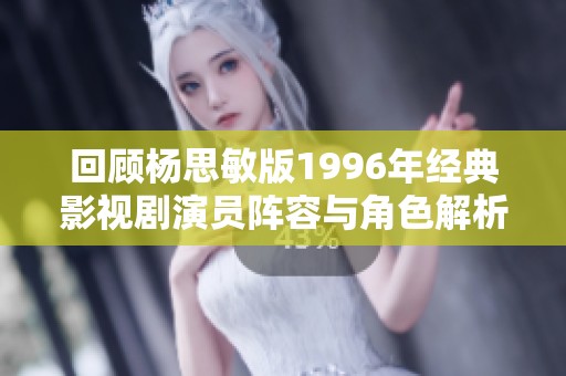 回顾杨思敏版1996年经典影视剧演员阵容与角色解析