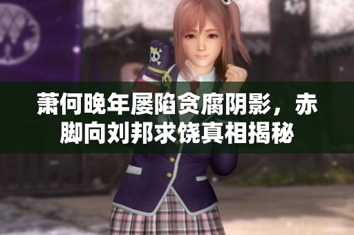 萧何晚年屡陷贪腐阴影，赤脚向刘邦求饶真相揭秘