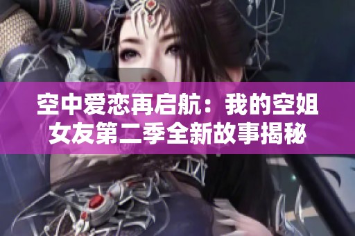 空中爱恋再启航：我的空姐女友第二季全新故事揭秘