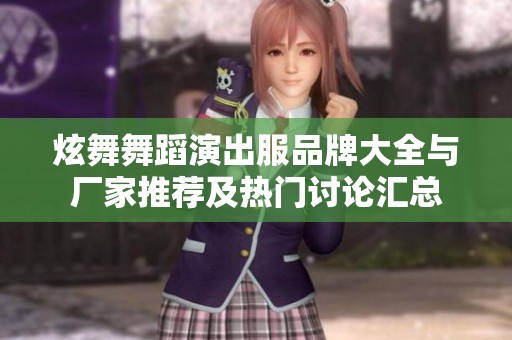 炫舞舞蹈演出服品牌大全与厂家推荐及热门讨论汇总