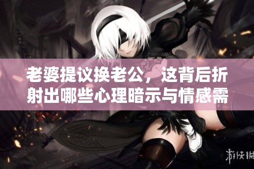 老婆提议换老公，这背后折射出哪些心理暗示与情感需求