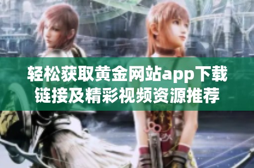 轻松获取黄金网站app下载链接及精彩视频资源推荐