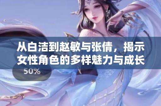 从白洁到赵敏与张倩，揭示女性角色的多样魅力与成长旅程