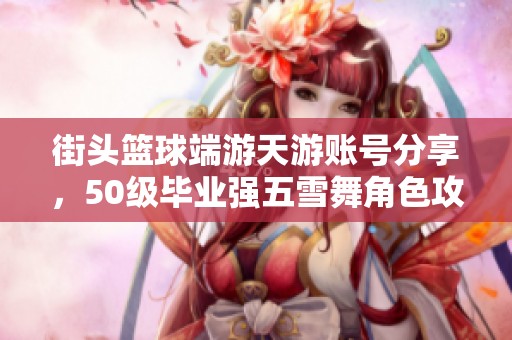 街头篮球端游天游账号分享，50级毕业强五雪舞角色攻略