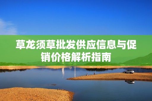 草龙须草批发供应信息与促销价格解析指南