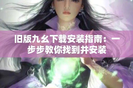 旧版九幺下载安装指南：一步步教你找到并安装