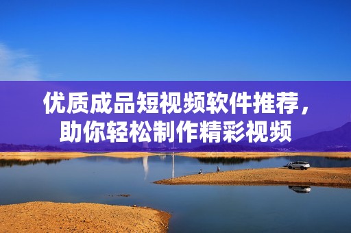 优质成品短视频软件推荐，助你轻松制作精彩视频