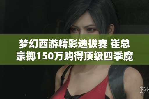 梦幻西游精彩选拔赛 崔总豪掷150万购得顶级四季魔童