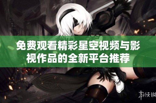 免费观看精彩星空视频与影视作品的全新平台推荐