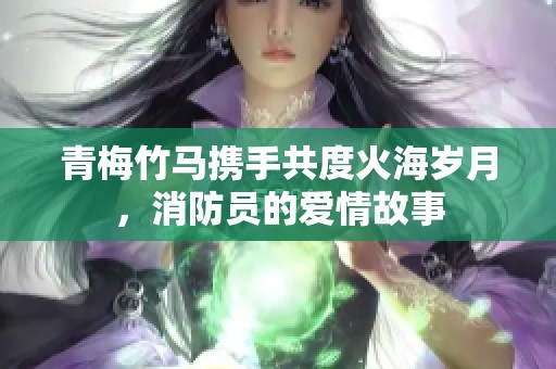 青梅竹马携手共度火海岁月，消防员的爱情故事
