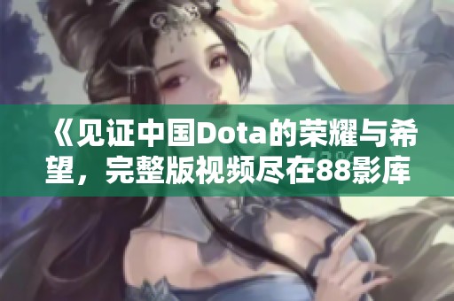 《见证中国Dota的荣耀与希望，完整版视频尽在88影库》