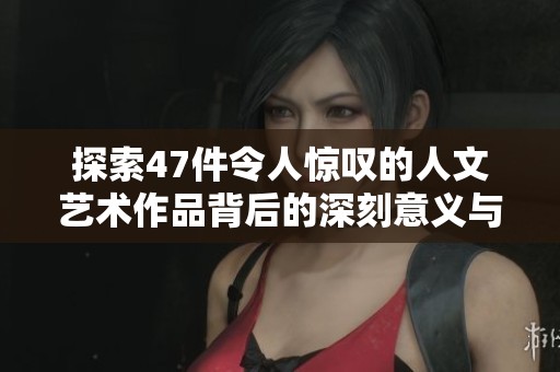 探索47件令人惊叹的人文艺术作品背后的深刻意义与魅力