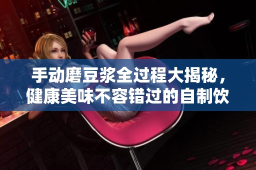 手动磨豆浆全过程大揭秘，健康美味不容错过的自制饮品