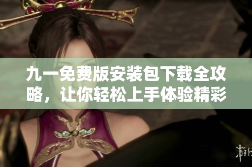 九一免费版安装包下载全攻略，让你轻松上手体验精彩游戏