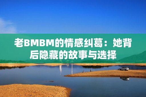 老BMBM的情感纠葛：她背后隐藏的故事与选择