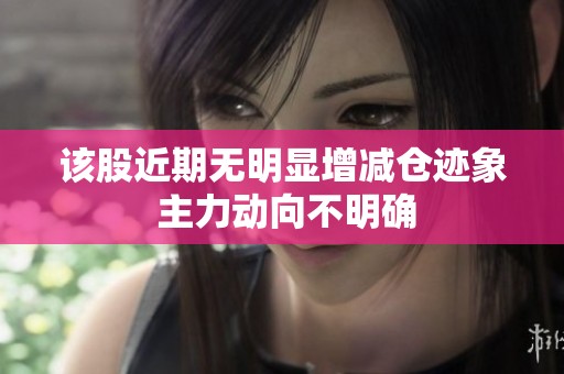 该股近期无明显增减仓迹象 主力动向不明确