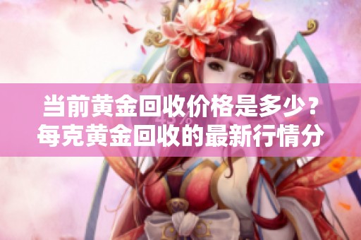 当前黄金回收价格是多少？每克黄金回收的最新行情分析
