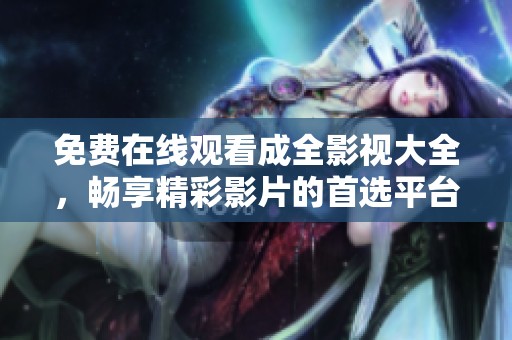 免费在线观看成全影视大全，畅享精彩影片的首选平台