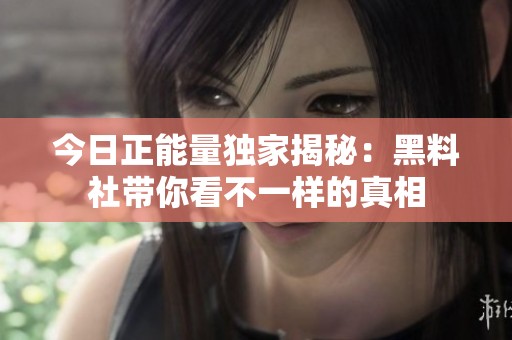 今日正能量独家揭秘：黑料社带你看不一样的真相