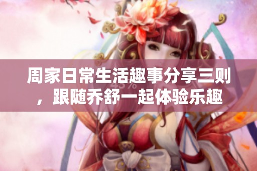 周家日常生活趣事分享三则，跟随乔舒一起体验乐趣