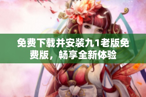 免费下载并安装九1老版免费版，畅享全新体验
