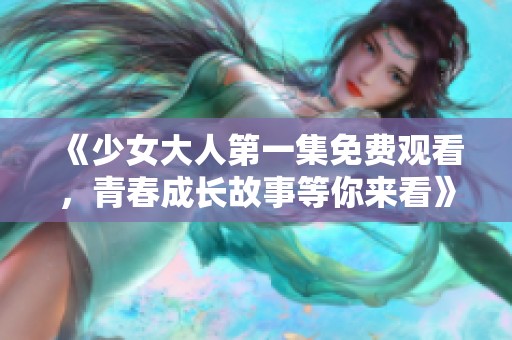 《少女大人第一集免费观看，青春成长故事等你来看》