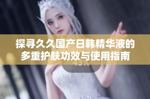 探寻久久国产日韩精华液的多重护肤功效与使用指南