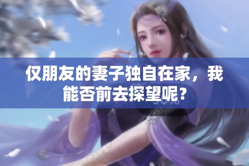 仅朋友的妻子独自在家，我能否前去探望呢？