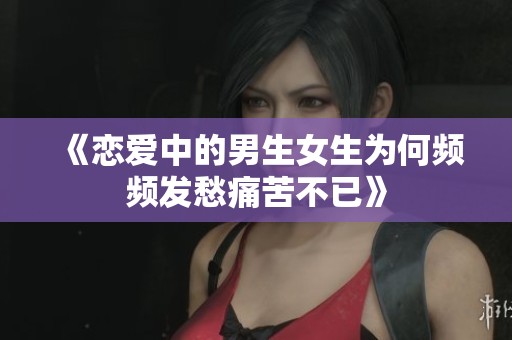 《恋爱中的男生女生为何频频发愁痛苦不已》