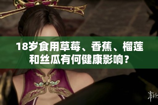 18岁食用草莓、香蕉、榴莲和丝瓜有何健康影响？