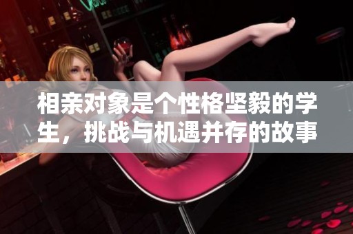 相亲对象是个性格坚毅的学生，挑战与机遇并存的故事