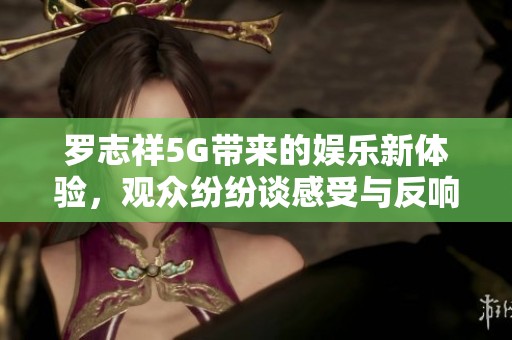 罗志祥5G带来的娱乐新体验，观众纷纷谈感受与反响