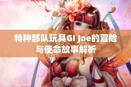 特种部队玩具GI Joe的冒险与使命故事解析
