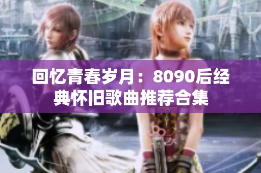 回忆青春岁月：8090后经典怀旧歌曲推荐合集