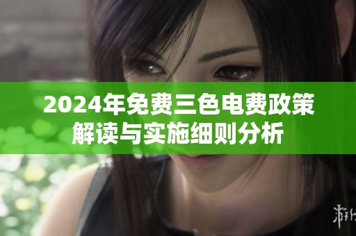 2024年免费三色电费政策解读与实施细则分析