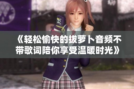《轻松愉快的拔萝卜音频不带歌词陪你享受温暖时光》
