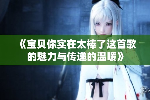 《宝贝你实在太棒了这首歌的魅力与传递的温暖》
