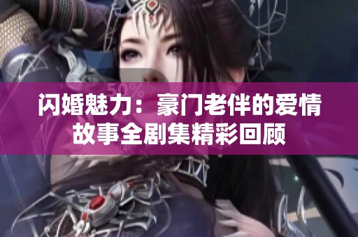 闪婚魅力：豪门老伴的爱情故事全剧集精彩回顾