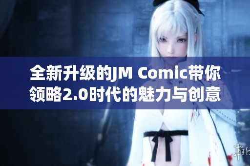 全新升级的JM Comic带你领略2.0时代的魅力与创意