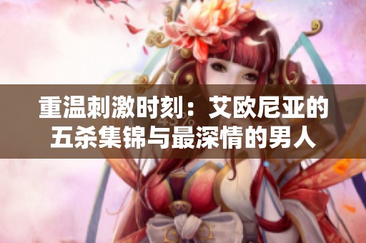 重温刺激时刻：艾欧尼亚的五杀集锦与最深情的男人