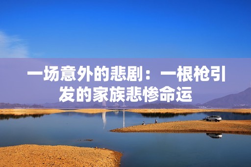一场意外的悲剧：一根枪引发的家族悲惨命运