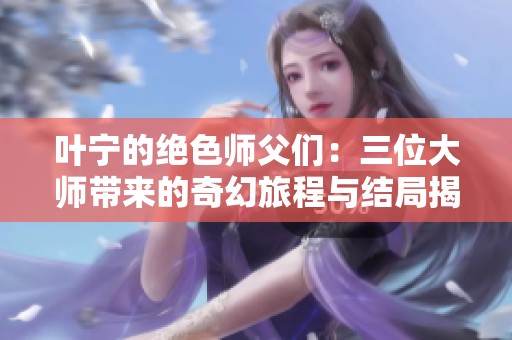 叶宁的绝色师父们：三位大师带来的奇幻旅程与结局揭秘