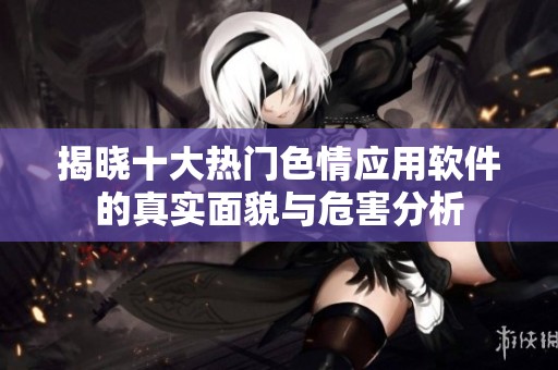 揭晓十大热门色情应用软件的真实面貌与危害分析
