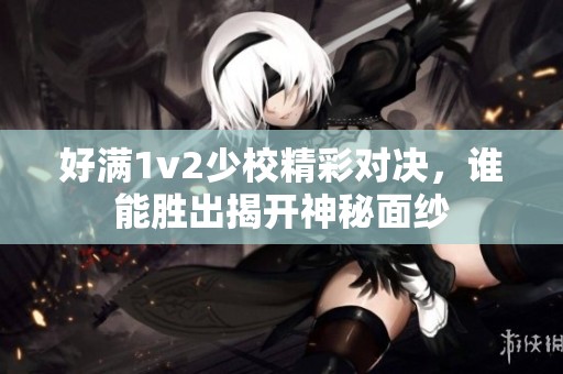好满1v2少校精彩对决，谁能胜出揭开神秘面纱