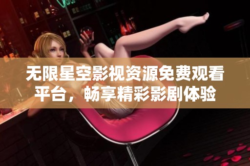 无限星空影视资源免费观看平台，畅享精彩影剧体验