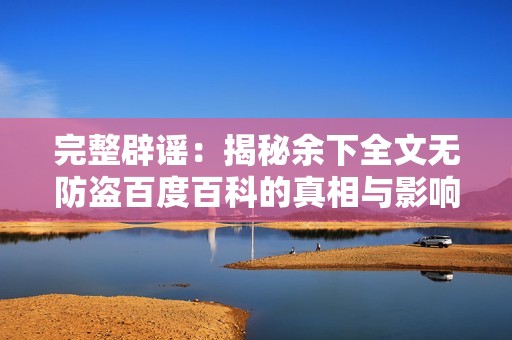 完整辟谣：揭秘余下全文无防盗百度百科的真相与影响