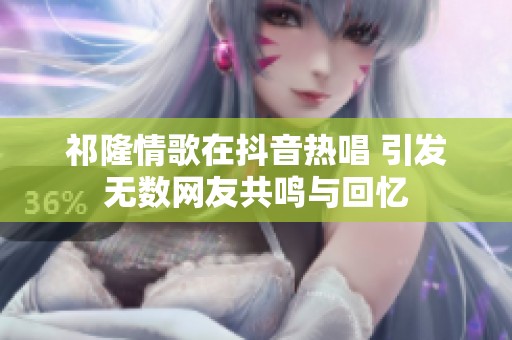 祁隆情歌在抖音热唱 引发无数网友共鸣与回忆
