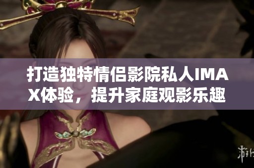 打造独特情侣影院私人IMAX体验，提升家庭观影乐趣